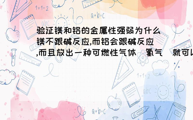 验证镁和铝的金属性强弱为什么镁不跟碱反应,而铝会跟碱反应,而且放出一种可燃性气体（氢气）就可以证明镁比铝更强金属性.现在高一上学期,可以听懂你们的解释吗?分别向MgCl2溶液和AlCl3