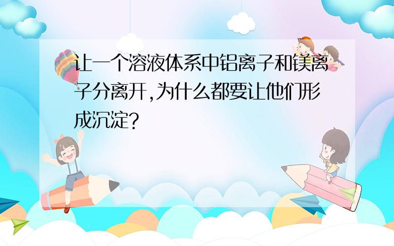 让一个溶液体系中铝离子和镁离子分离开,为什么都要让他们形成沉淀?