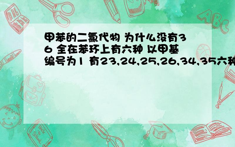 甲苯的二氯代物 为什么没有36 全在苯环上有六种 以甲基编号为1 有23,24,25,26,34,35六种