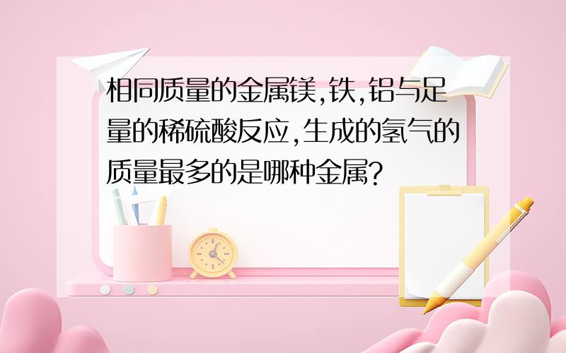 相同质量的金属镁,铁,铝与足量的稀硫酸反应,生成的氢气的质量最多的是哪种金属?