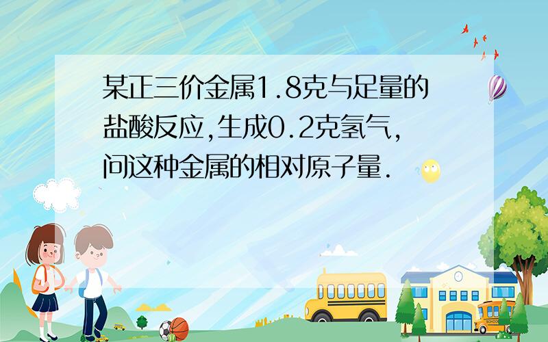 某正三价金属1.8克与足量的盐酸反应,生成0.2克氢气,问这种金属的相对原子量.