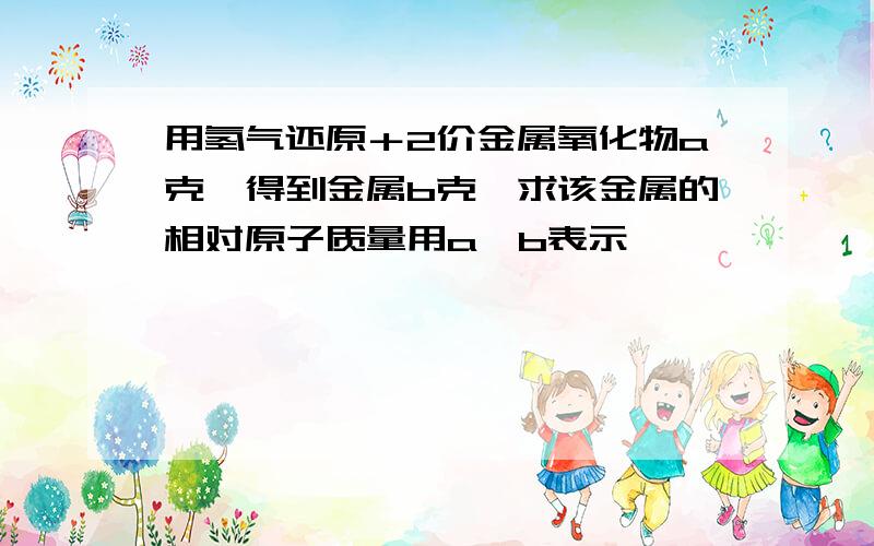 用氢气还原＋2价金属氧化物a克,得到金属b克,求该金属的相对原子质量用a,b表示