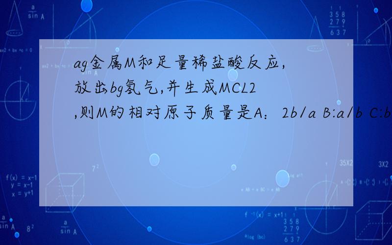 ag金属M和足量稀盐酸反应,放出bg氢气,并生成MCL2,则M的相对原子质量是A：2b/a B:a/b C:b/a D:2a/b