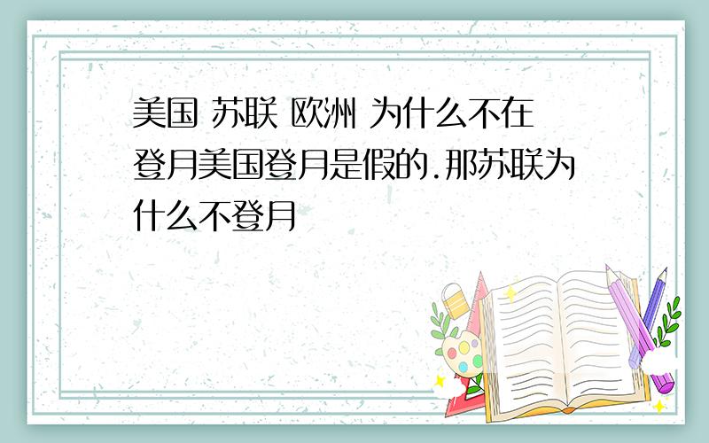 美国 苏联 欧洲 为什么不在登月美国登月是假的.那苏联为什么不登月