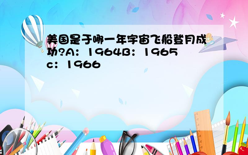 美国是于哪一年宇宙飞船登月成功?A：1964B：1965c：1966