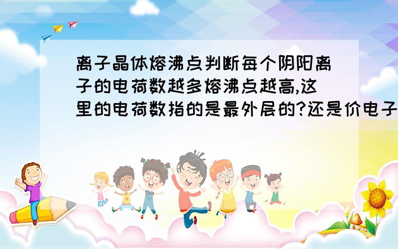 离子晶体熔沸点判断每个阴阳离子的电荷数越多熔沸点越高,这里的电荷数指的是最外层的?还是价电子?还是全部的?比如这里有MgO,Na2O（氧化钠）,Na2O2（过氧化钠）要如何判断呢?他们的电荷数