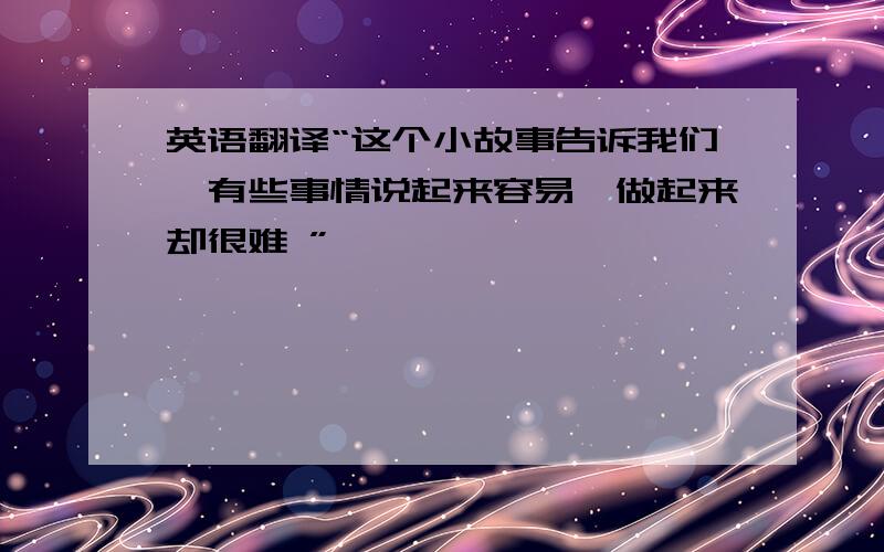 英语翻译“这个小故事告诉我们,有些事情说起来容易,做起来却很难 ”