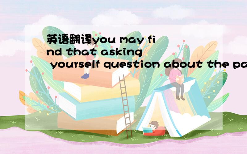 英语翻译you may find that asking yourself question about the passage will helpyou stay more engaged and absorb more information.Here are some question you can ask yourself:Is the passage a factual account of an event?What is the purpose of the pa