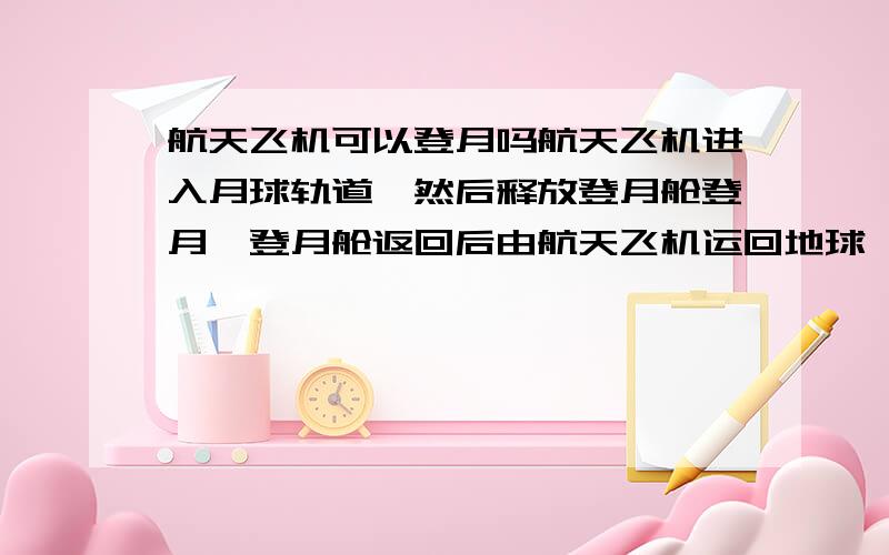 航天飞机可以登月吗航天飞机进入月球轨道,然后释放登月舱登月,登月舱返回后由航天飞机运回地球,