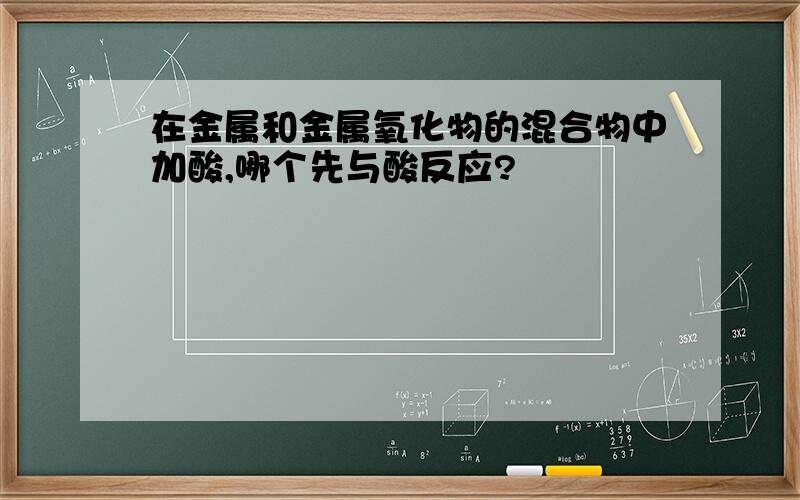 在金属和金属氧化物的混合物中加酸,哪个先与酸反应?