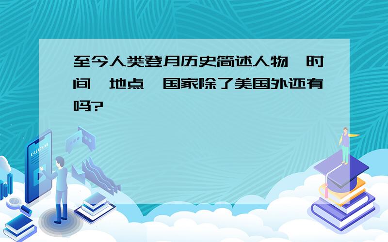 至今人类登月历史简述人物`时间`地点`国家除了美国外还有吗?