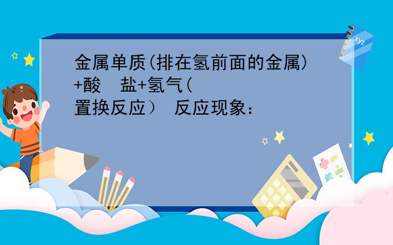 金属单质(排在氢前面的金属)+酸☛盐+氢气(置换反应） 反应现象：