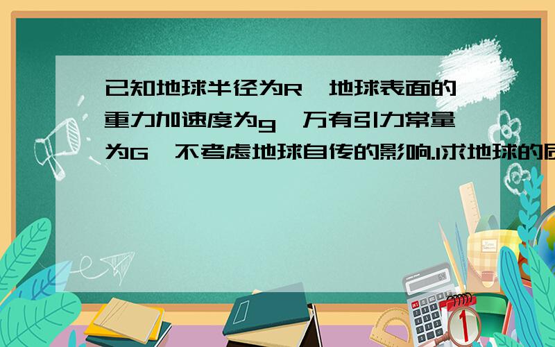 已知地球半径为R,地球表面的重力加速度为g,万有引力常量为G,不考虑地球自传的影响.1求地球的质量 2若卫星绕地球做匀速圆周运动,运行轨道距离地面高度为h,求地球的运行周期