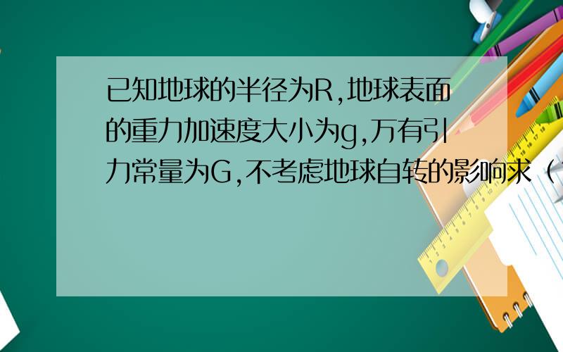 已知地球的半径为R,地球表面的重力加速度大小为g,万有引力常量为G,不考虑地球自转的影响求（1）若卫星绕地球做匀速圆周运动且运行周期为T,求卫星运行的轨道半径r解得：r=√gR^2T^2/4π^2我