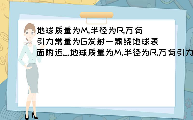 地球质量为M,半径为R,万有引力常量为G发射一颗绕地球表面附近...地球质量为M,半径为R,万有引力常量为G发射一颗绕地球表面附近做圆周运动的人造卫星,卫星的速度称为第一宇宙速度.（1）试