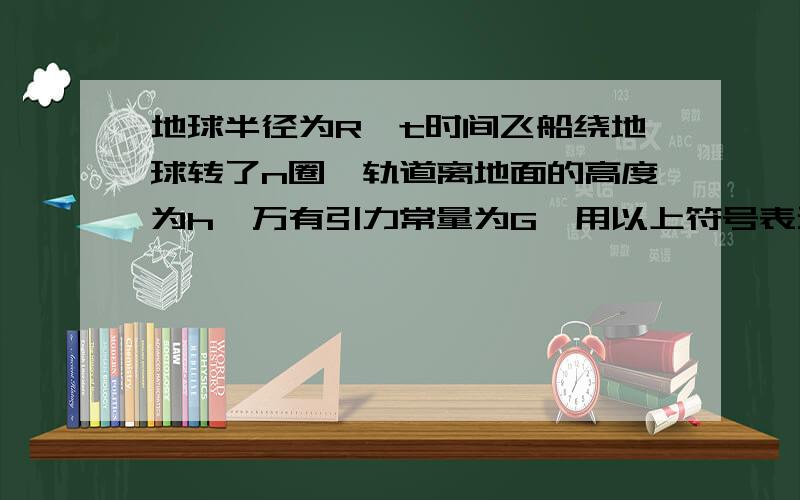 地球半径为R,t时间飞船绕地球转了n圈,轨道离地面的高度为h,万有引力常量为G,用以上符号表示地球的质量