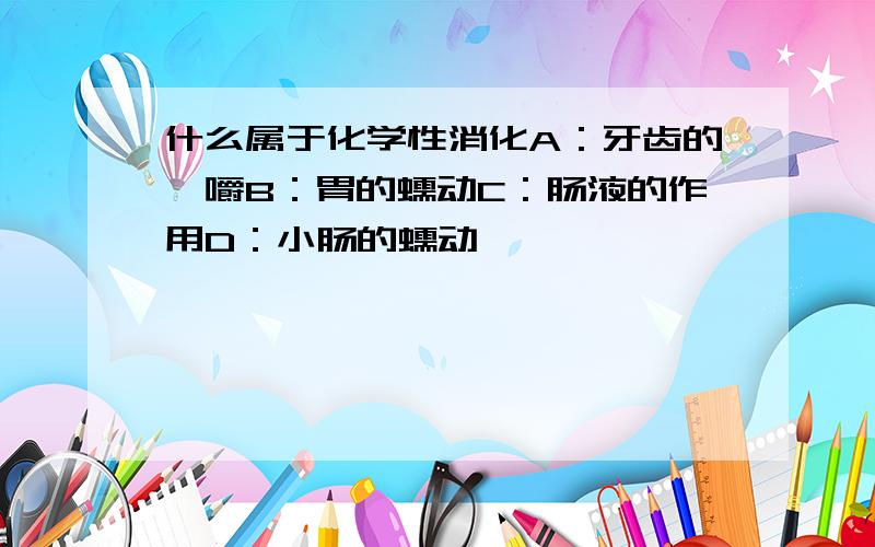 什么属于化学性消化A：牙齿的咀嚼B：胃的蠕动C：肠液的作用D：小肠的蠕动