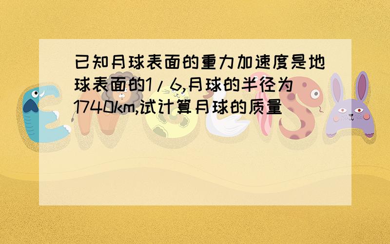 已知月球表面的重力加速度是地球表面的1/6,月球的半径为1740km,试计算月球的质量