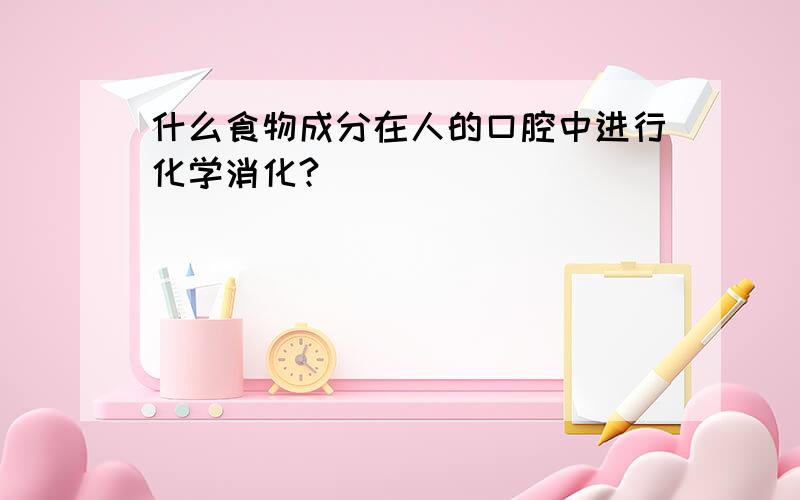 什么食物成分在人的口腔中进行化学消化?