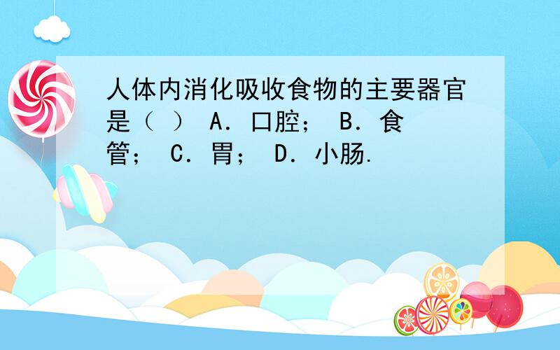 人体内消化吸收食物的主要器官是（ ） A．口腔； B．食管； C．胃； D．小肠.