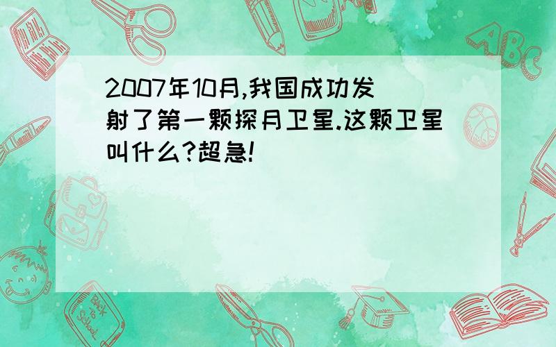 2007年10月,我国成功发射了第一颗探月卫星.这颗卫星叫什么?超急!