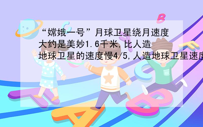 “嫦娥一号”月球卫星绕月速度大约是美妙1.6千米,比人造地球卫星的速度慢4/5,人造地球卫星速度是多少啊