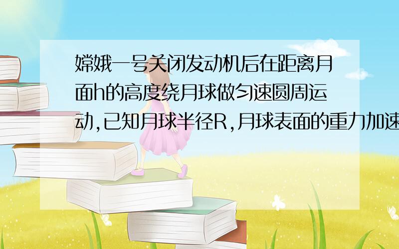 嫦娥一号关闭发动机后在距离月面h的高度绕月球做匀速圆周运动,已知月球半径R,月球表面的重力加速度g.求飞船速度大小的表达式