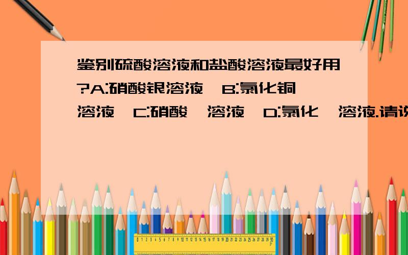 鉴别硫酸溶液和盐酸溶液最好用?A:硝酸银溶液,B:氯化铜溶液,C:硝酸钡溶液,D:氯化镁溶液.请说下为什么,