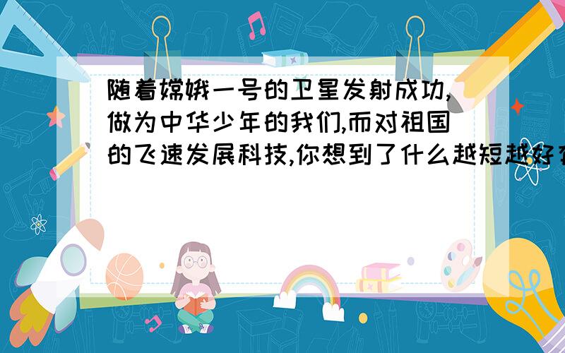 随着嫦娥一号的卫星发射成功,做为中华少年的我们,而对祖国的飞速发展科技,你想到了什么越短越好有急用快