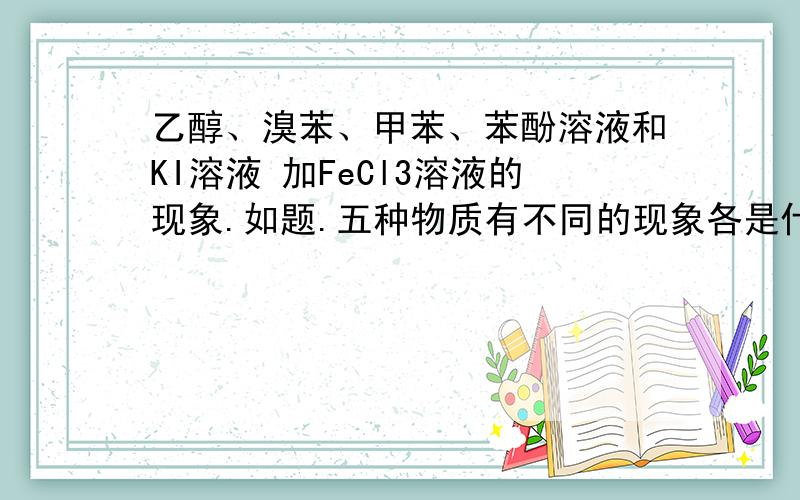 乙醇、溴苯、甲苯、苯酚溶液和KI溶液 加FeCl3溶液的现象.如题.五种物质有不同的现象各是什么?即可以用FeCl3溶液鉴别它们,为什么?有方程式的最好写一下.