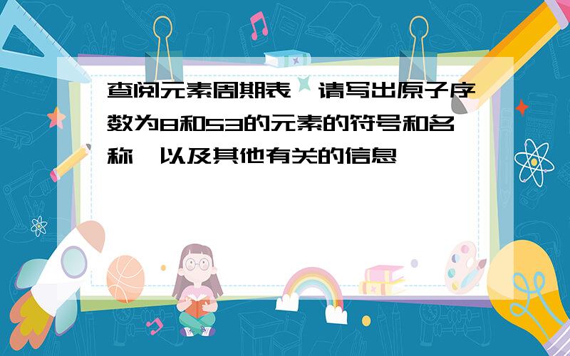 查阅元素周期表,请写出原子序数为8和53的元素的符号和名称,以及其他有关的信息