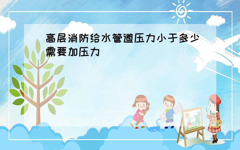 高层消防给水管道压力小于多少需要加压力