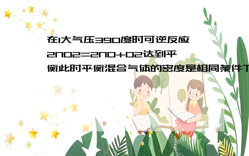 在1大气压390度时可逆反应2NO2=2NO+O2达到平衡此时平衡混合气体的密度是相同条件下H2密度的19.6倍，求NO2的分解率。