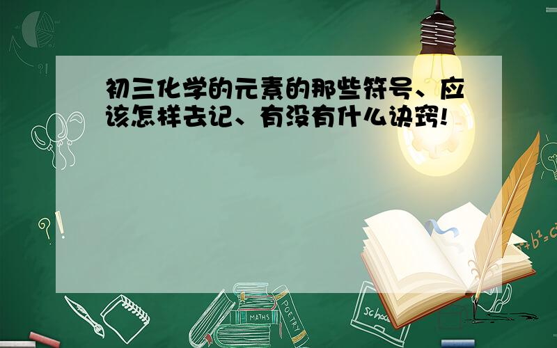 初三化学的元素的那些符号、应该怎样去记、有没有什么诀窍!