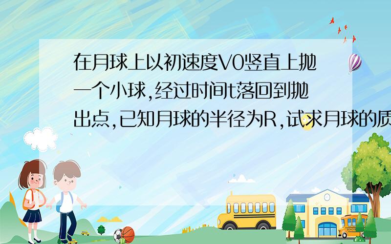 在月球上以初速度V0竖直上抛一个小球,经过时间t落回到抛出点,已知月球的半径为R,试求月球的质量