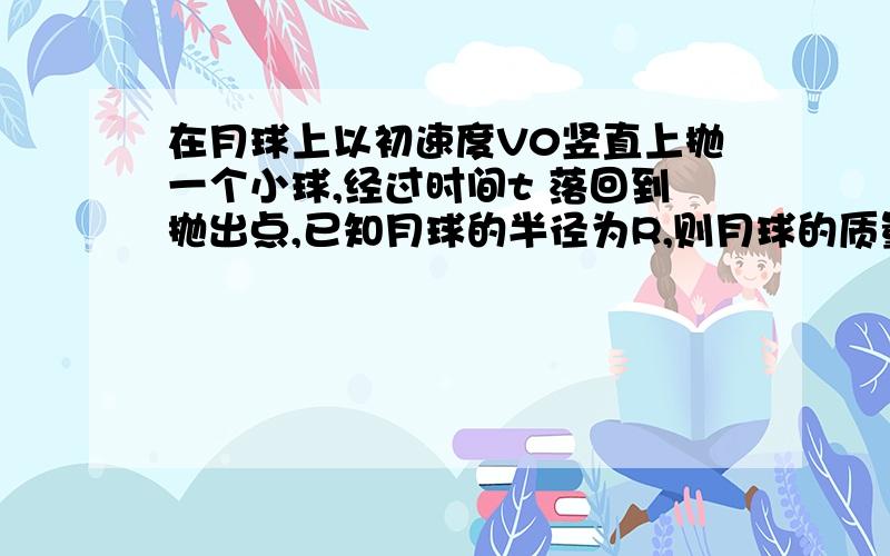 在月球上以初速度V0竖直上抛一个小球,经过时间t 落回到抛出点,已知月球的半径为R,则月球的质量为——