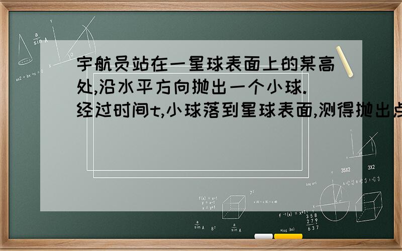 宇航员站在一星球表面上的某高处,沿水平方向抛出一个小球.经过时间t,小球落到星球表面,测得抛出点与落地点之间的距离为L.若抛出时的初速度增大到2倍,则抛出点与落地点之间的距离为√3