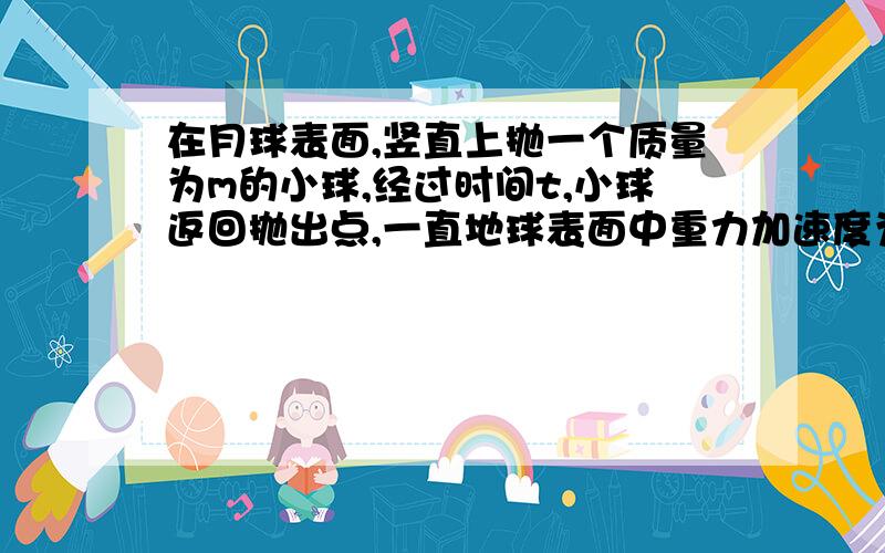 在月球表面,竖直上抛一个质量为m的小球,经过时间t,小球返回抛出点,一直地球表面中重力加速度为g,月球表面重力加速度识地球表面的1/6,则抛出小球的初速度为?