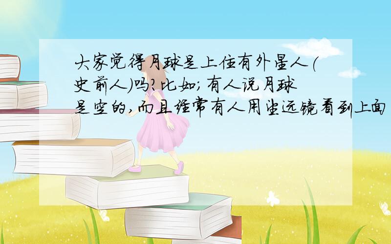 大家觉得月球是上住有外星人(史前人)吗?比如;有人说月球是空的,而且经常有人用望远镜看到上面有亮光,还有陨石坑是大而浅的是因为其有一层厚厚的金属壳.!大家怎么看?