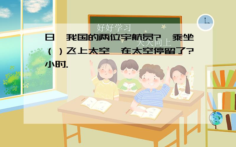 日,我国的两位宇航员?,乘坐（）飞上太空,在太空停留了?小时.