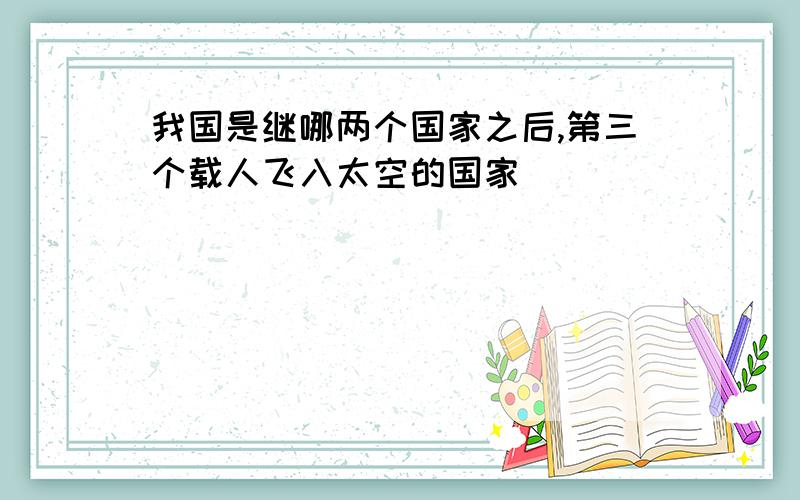 我国是继哪两个国家之后,第三个载人飞入太空的国家