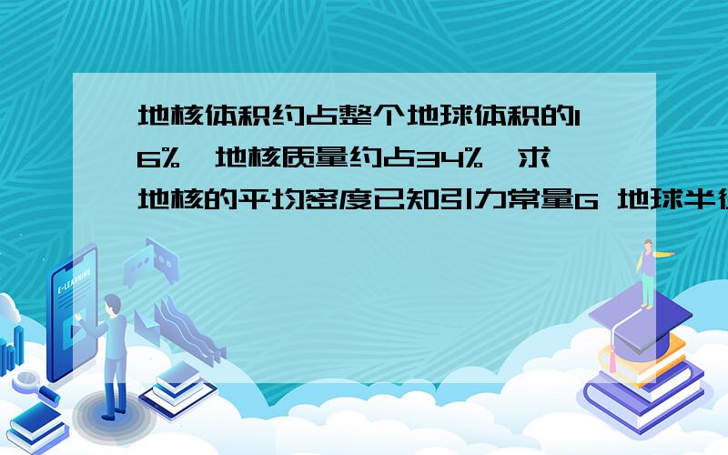 地核体积约占整个地球体积的16%,地核质量约占34%,求地核的平均密度已知引力常量G 地球半径R