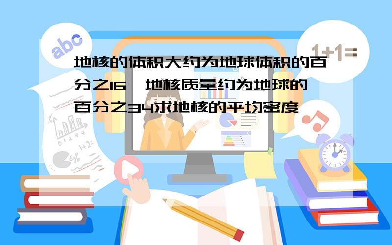 地核的体积大约为地球体积的百分之16,地核质量约为地球的百分之34求地核的平均密度