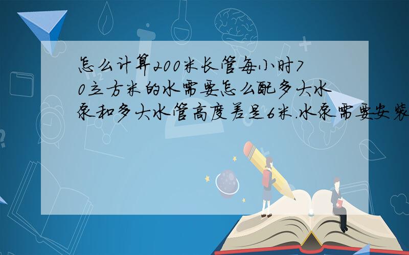 怎么计算200米长管每小时70立方米的水需要怎么配多大水泵和多大水管高度差是6米.水泵需要安装在出水口位置.请大侠来教教.如果配DN65的管需要水泵功率是多大的.配DN80的管需要水泵功率是