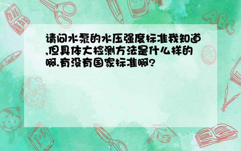 请问水泵的水压强度标准我知道,但具体大检测方法是什么样的啊.有没有国家标准啊?