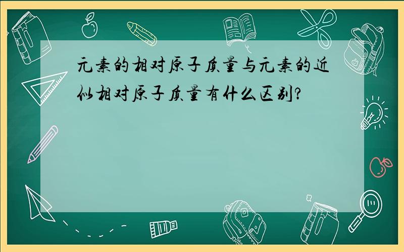 元素的相对原子质量与元素的近似相对原子质量有什么区别?