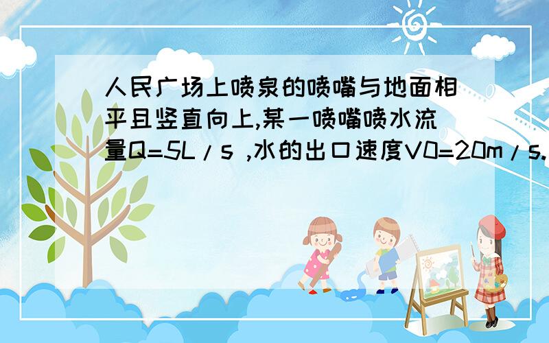 人民广场上喷泉的喷嘴与地面相平且竖直向上,某一喷嘴喷水流量Q=5L/s ,水的出口速度V0=20m/s.不计空气阻力,g=10m/s2.则处于空中的水的体积是20L.20L怎么算出来的?