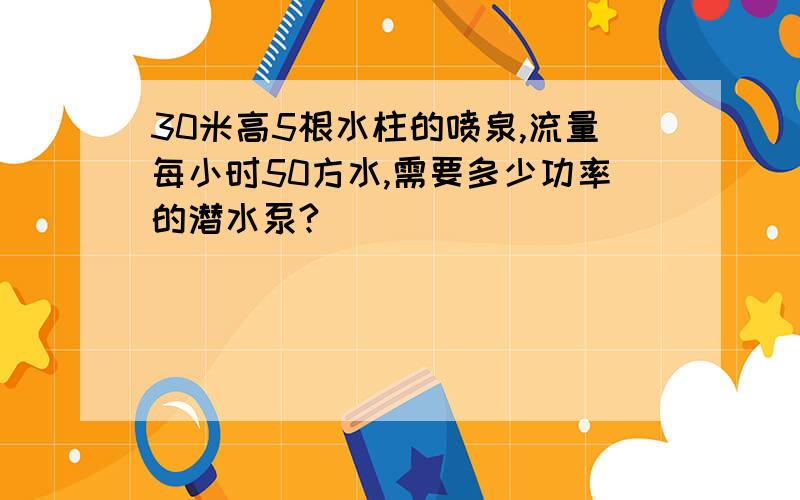 30米高5根水柱的喷泉,流量每小时50方水,需要多少功率的潜水泵?