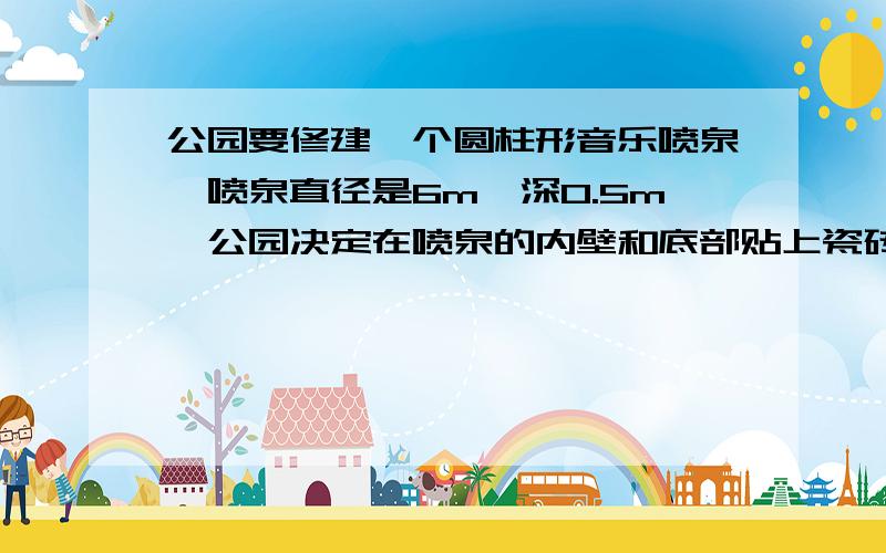 公园要修建一个圆柱形音乐喷泉,喷泉直径是6m,深0.5m,公园决定在喷泉的内壁和底部贴上瓷砖.如果园长请你购买规格为长0.2m、宽为0.1m的长方形瓷砖,你准备购买这种规格的瓷砖多少块?有算式