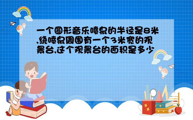 一个圆形音乐喷泉的半径是8米,绕喷泉周围有一个3米宽的观景台,这个观景台的面积是多少